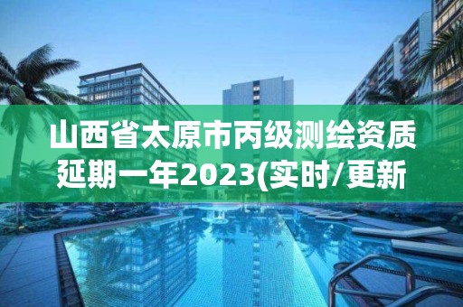 山西省太原市丙级测绘资质延期一年2023(实时/更新中)