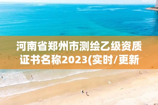 河南省郑州市测绘乙级资质证书名称2023(实时/更新中)