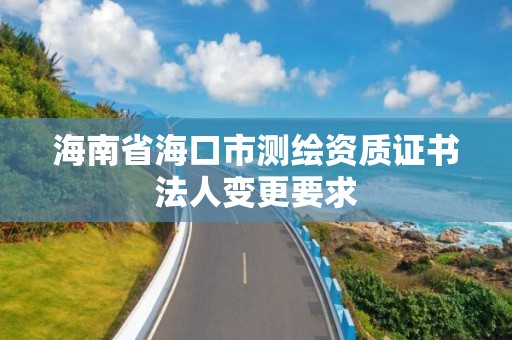 海南省海口市测绘资质证书法人变更要求