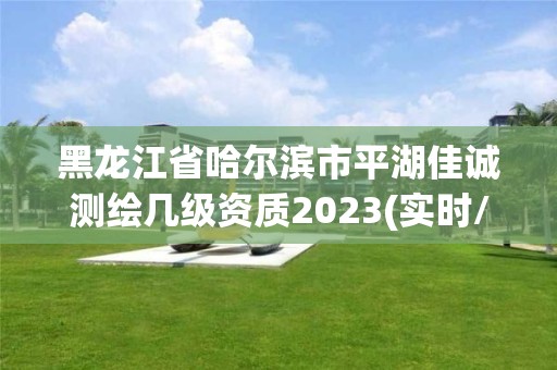 黑龙江省哈尔滨市平湖佳诚测绘几级资质2023(实时/更新中)