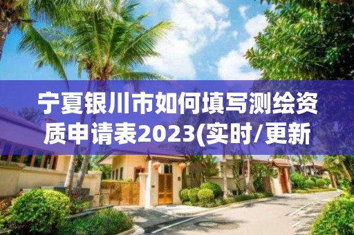 宁夏银川市如何填写测绘资质申请表2023(实时/更新中)