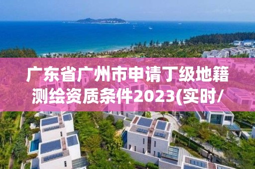 广东省广州市申请丁级地籍测绘资质条件2023(实时/更新中)