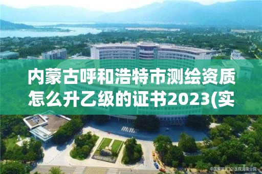 内蒙古呼和浩特市测绘资质怎么升乙级的证书2023(实时/更新中)