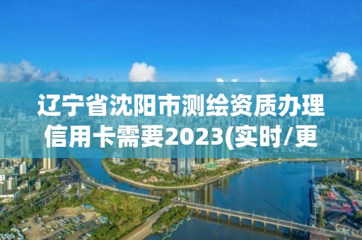 辽宁省沈阳市测绘资质办理信用卡需要2023(实时/更新中)