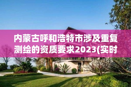 内蒙古呼和浩特市涉及重复测绘的资质要求2023(实时/更新中)