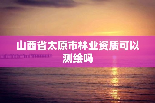 山西省太原市林业资质可以测绘吗