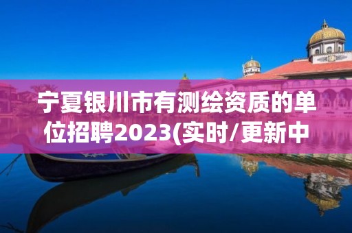 宁夏银川市有测绘资质的单位招聘2023(实时/更新中)