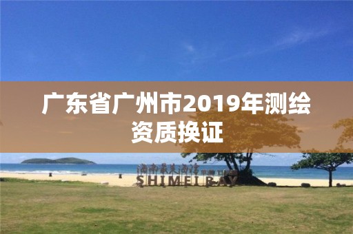 广东省广州市2019年测绘资质换证