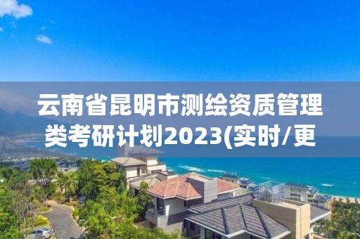 云南省昆明市测绘资质管理类考研计划2023(实时/更新中)