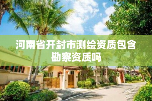 河南省开封市测绘资质包含勘察资质吗