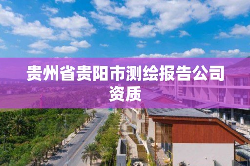 贵州省贵阳市测绘报告公司资质