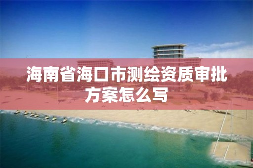 海南省海口市测绘资质审批方案怎么写