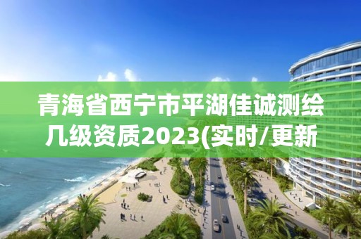 青海省西宁市平湖佳诚测绘几级资质2023(实时/更新中)