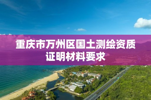 重庆市万州区国土测绘资质证明材料要求