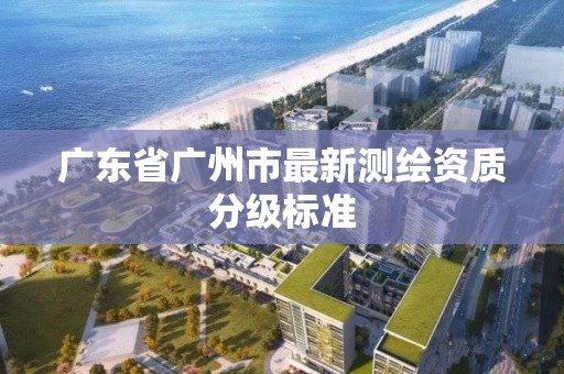 广东省广州市最新测绘资质分级标准