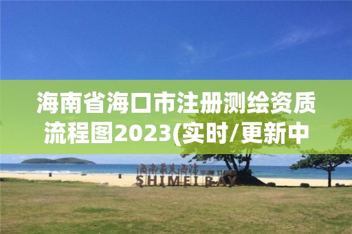 海南省海口市注册测绘资质流程图2023(实时/更新中)