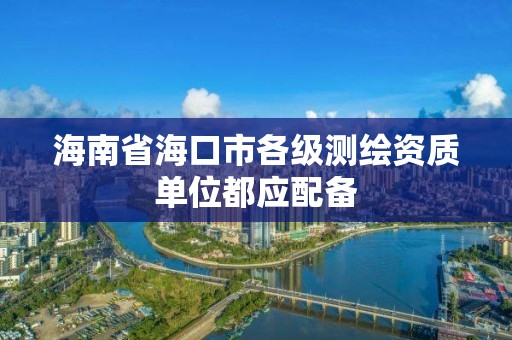 海南省海口市各级测绘资质单位都应配备