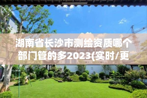 湖南省长沙市测绘资质哪个部门管的多2023(实时/更新中)