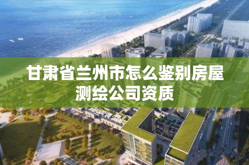 甘肃省兰州市怎么鉴别房屋测绘公司资质