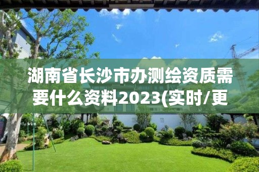 湖南省长沙市办测绘资质需要什么资料2023(实时/更新中)