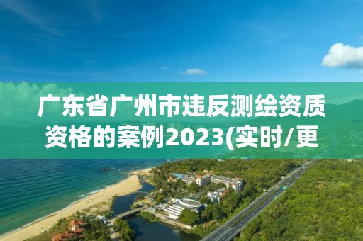 广东省广州市违反测绘资质资格的案例2023(实时/更新中)