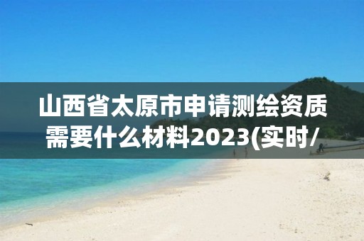 山西省太原市申请测绘资质需要什么材料2023(实时/更新中)