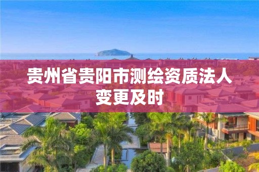 贵州省贵阳市测绘资质法人变更及时