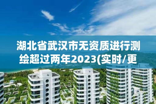 湖北省武汉市无资质进行测绘超过两年2023(实时/更新中)