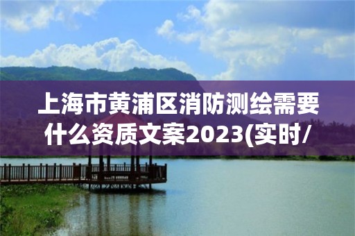 上海市黄浦区消防测绘需要什么资质文案2023(实时/更新中)