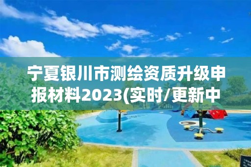 宁夏银川市测绘资质升级申报材料2023(实时/更新中)