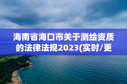 海南省海口市关于测绘资质的法律法规2023(实时/更新中)