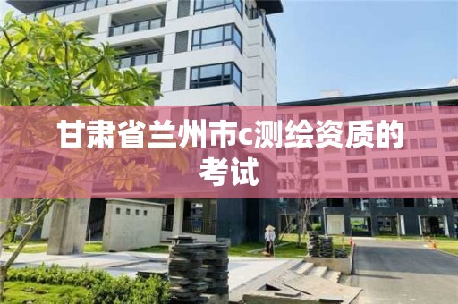 甘肃省兰州市c测绘资质的考试