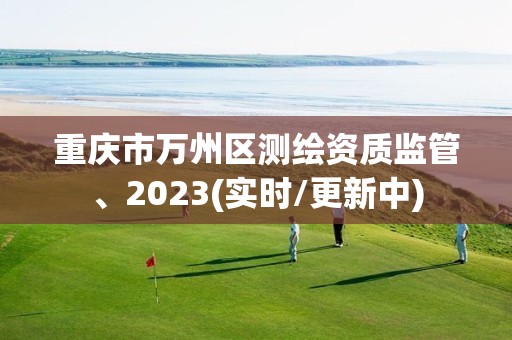 重庆市万州区测绘资质监管、2023(实时/更新中)