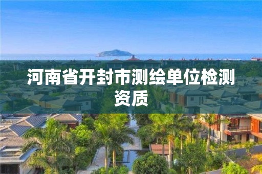 河南省开封市测绘单位检测资质