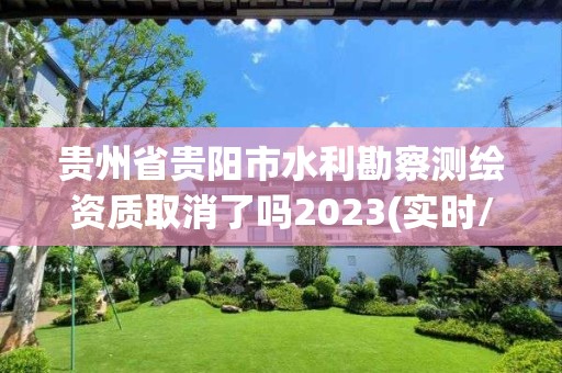 贵州省贵阳市水利勘察测绘资质取消了吗2023(实时/更新中)