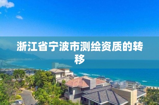 浙江省宁波市测绘资质的转移