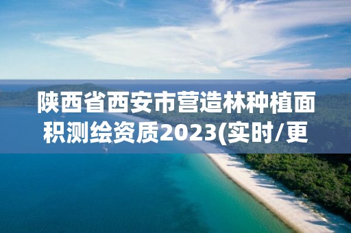 陕西省西安市营造林种植面积测绘资质2023(实时/更新中)