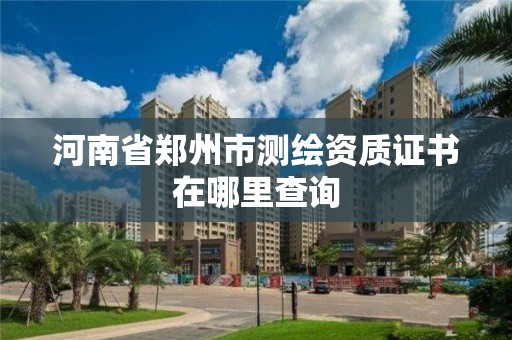 河南省郑州市测绘资质证书在哪里查询