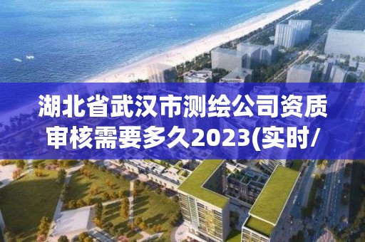 湖北省武汉市测绘公司资质审核需要多久2023(实时/更新中)