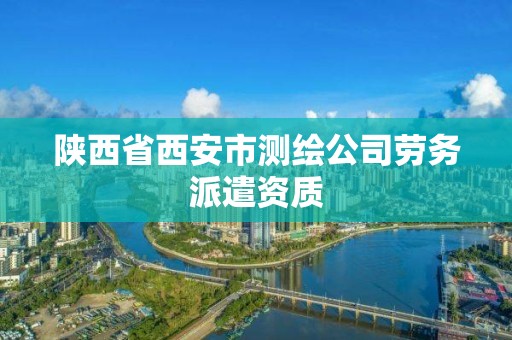 陕西省西安市测绘公司劳务派遣资质