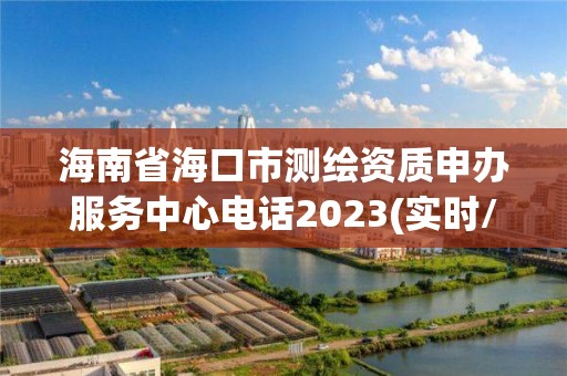 海南省海口市测绘资质申办服务中心电话2023(实时/更新中)