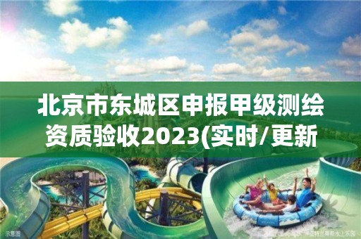 北京市东城区申报甲级测绘资质验收2023(实时/更新中)