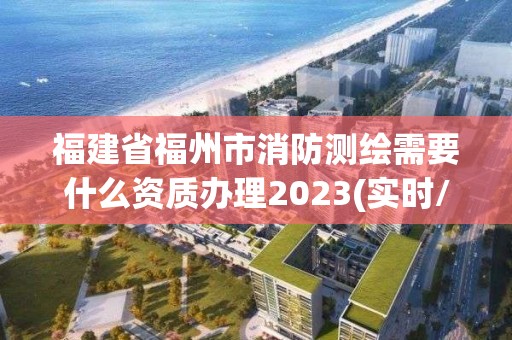 福建省福州市消防测绘需要什么资质办理2023(实时/更新中)