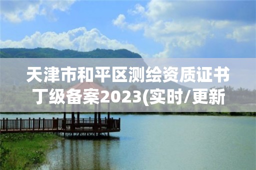 天津市和平区测绘资质证书丁级备案2023(实时/更新中)