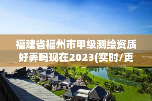 福建省福州市甲级测绘资质好弄吗现在2023(实时/更新中)