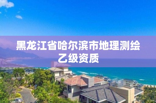 黑龙江省哈尔滨市地理测绘乙级资质