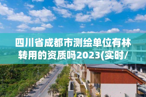 四川省成都市测绘单位有林转用的资质吗2023(实时/更新中)