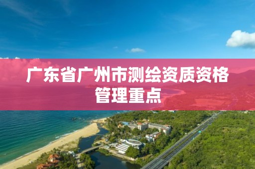 广东省广州市测绘资质资格管理重点