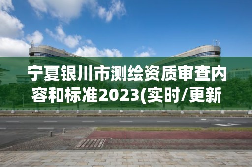 宁夏银川市测绘资质审查内容和标准2023(实时/更新中)