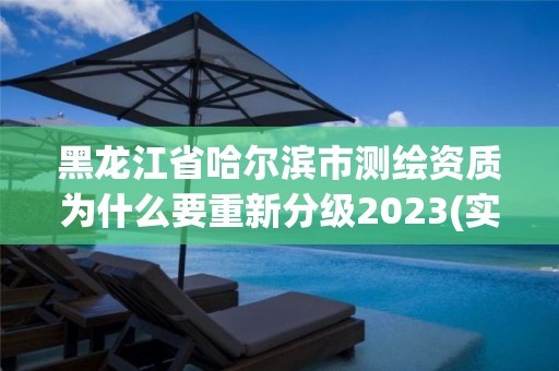 黑龙江省哈尔滨市测绘资质为什么要重新分级2023(实时/更新中)